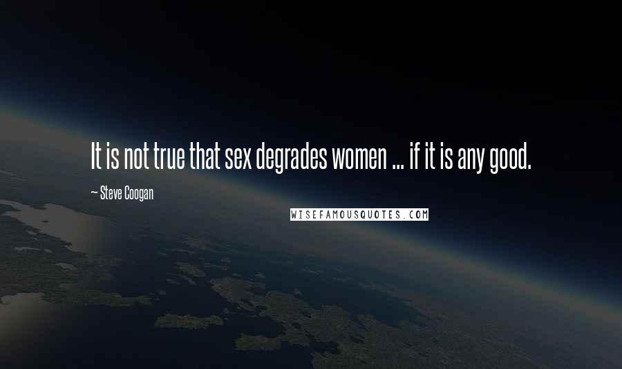 Steve Coogan Quotes: It is not true that sex degrades women ... if it is any good.