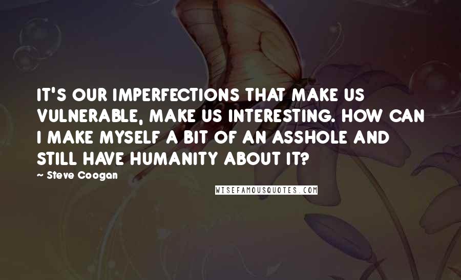 Steve Coogan Quotes: IT'S OUR IMPERFECTIONS THAT MAKE US VULNERABLE, MAKE US INTERESTING. HOW CAN I MAKE MYSELF A BIT OF AN ASSHOLE AND STILL HAVE HUMANITY ABOUT IT?