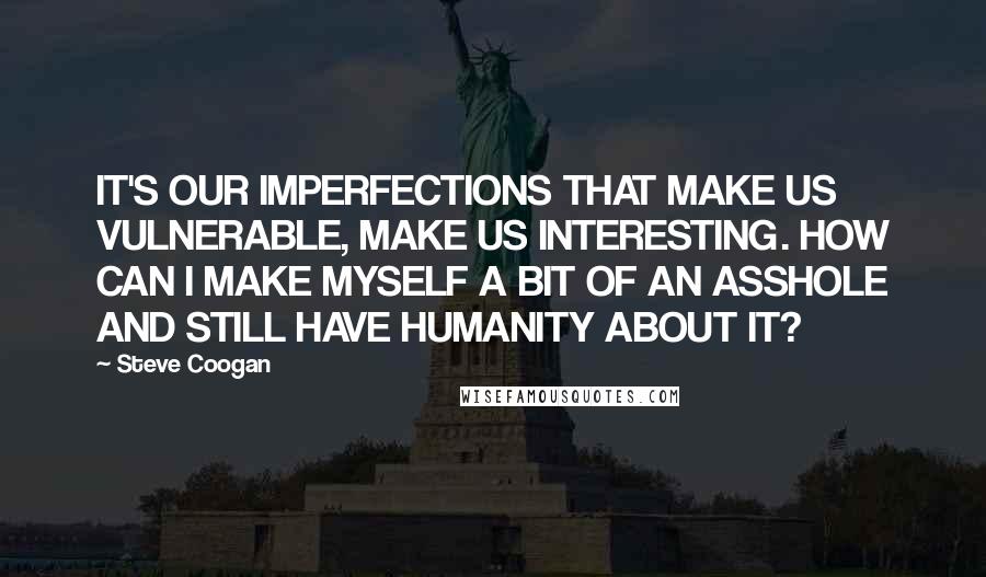 Steve Coogan Quotes: IT'S OUR IMPERFECTIONS THAT MAKE US VULNERABLE, MAKE US INTERESTING. HOW CAN I MAKE MYSELF A BIT OF AN ASSHOLE AND STILL HAVE HUMANITY ABOUT IT?