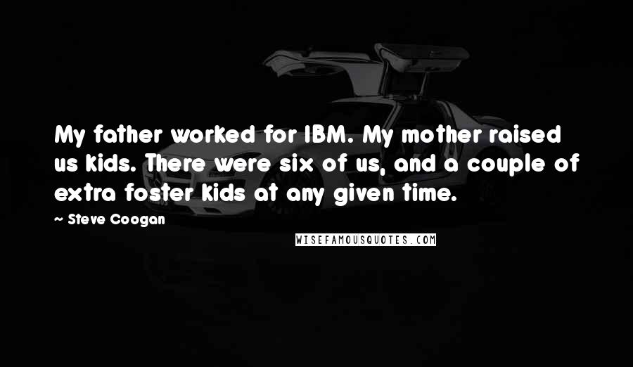 Steve Coogan Quotes: My father worked for IBM. My mother raised us kids. There were six of us, and a couple of extra foster kids at any given time.