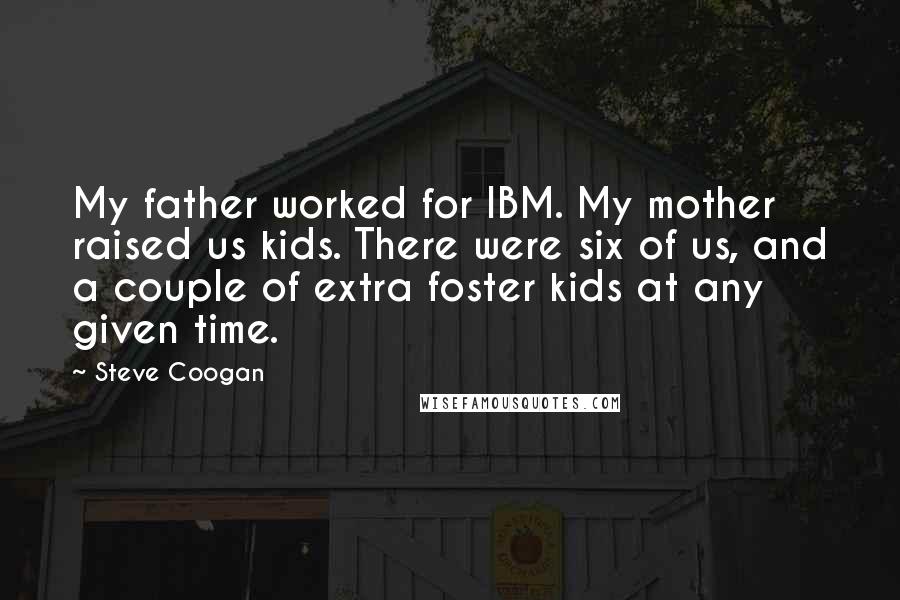 Steve Coogan Quotes: My father worked for IBM. My mother raised us kids. There were six of us, and a couple of extra foster kids at any given time.