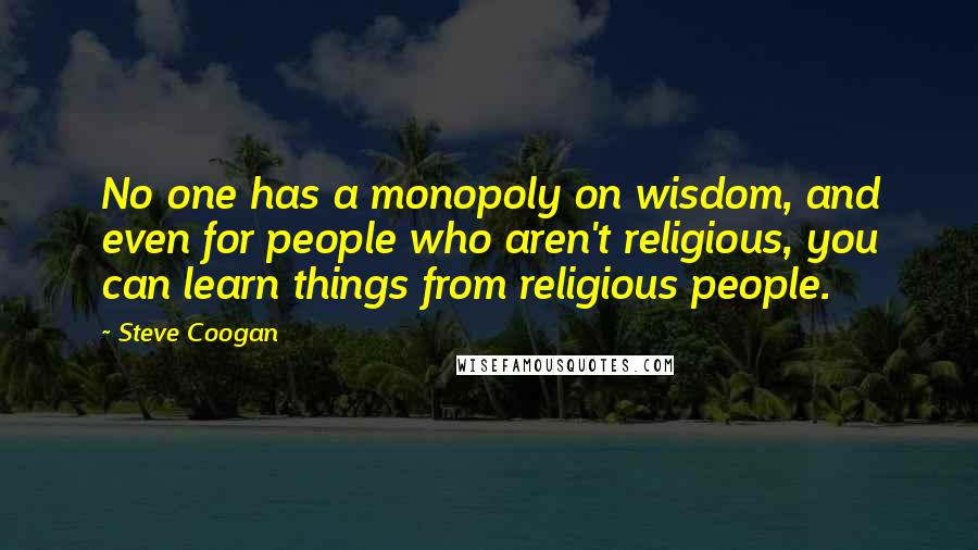 Steve Coogan Quotes: No one has a monopoly on wisdom, and even for people who aren't religious, you can learn things from religious people.