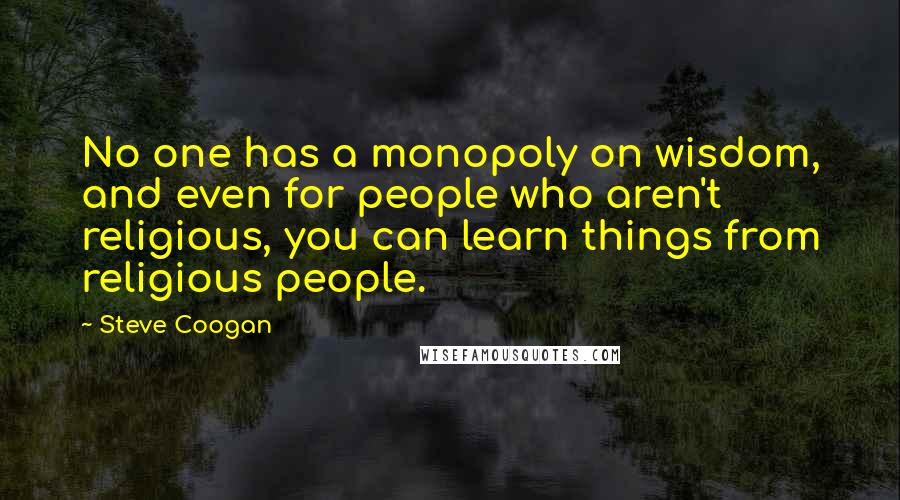 Steve Coogan Quotes: No one has a monopoly on wisdom, and even for people who aren't religious, you can learn things from religious people.