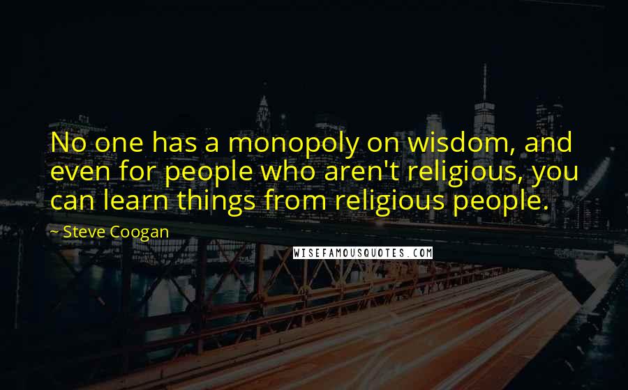 Steve Coogan Quotes: No one has a monopoly on wisdom, and even for people who aren't religious, you can learn things from religious people.
