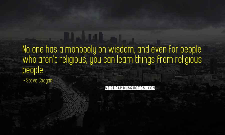 Steve Coogan Quotes: No one has a monopoly on wisdom, and even for people who aren't religious, you can learn things from religious people.