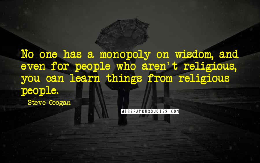Steve Coogan Quotes: No one has a monopoly on wisdom, and even for people who aren't religious, you can learn things from religious people.