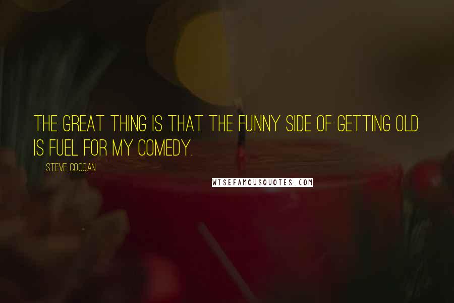 Steve Coogan Quotes: The great thing is that the funny side of getting old is fuel for my comedy.