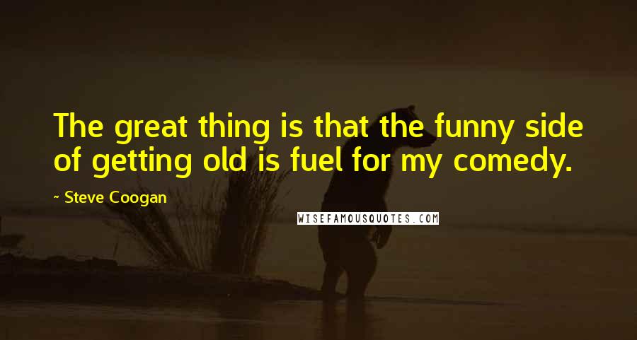 Steve Coogan Quotes: The great thing is that the funny side of getting old is fuel for my comedy.