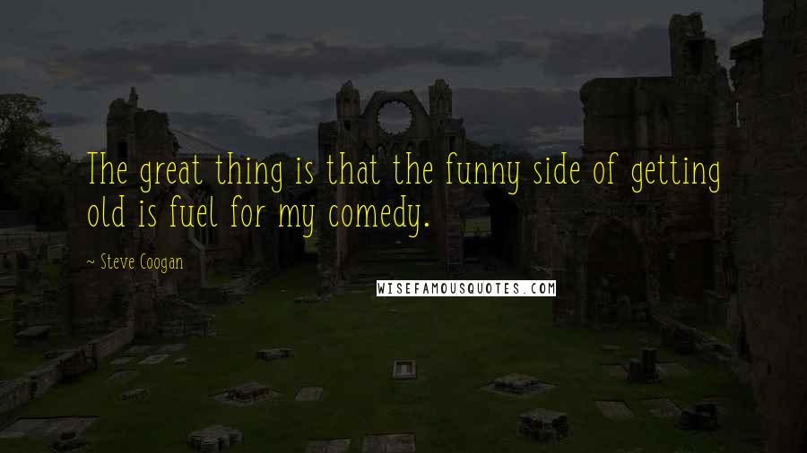 Steve Coogan Quotes: The great thing is that the funny side of getting old is fuel for my comedy.