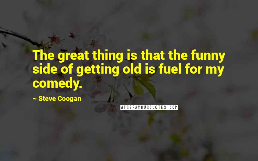 Steve Coogan Quotes: The great thing is that the funny side of getting old is fuel for my comedy.