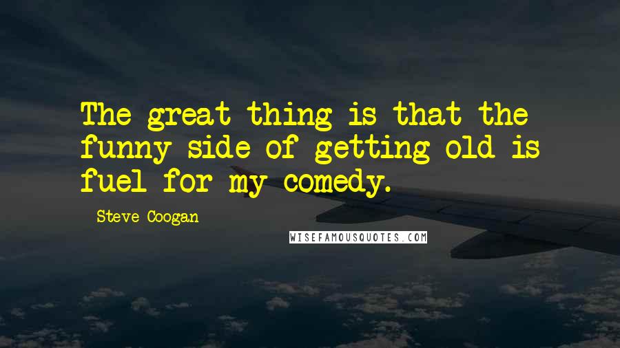 Steve Coogan Quotes: The great thing is that the funny side of getting old is fuel for my comedy.