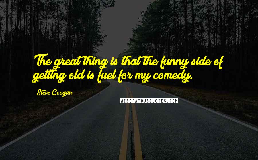 Steve Coogan Quotes: The great thing is that the funny side of getting old is fuel for my comedy.