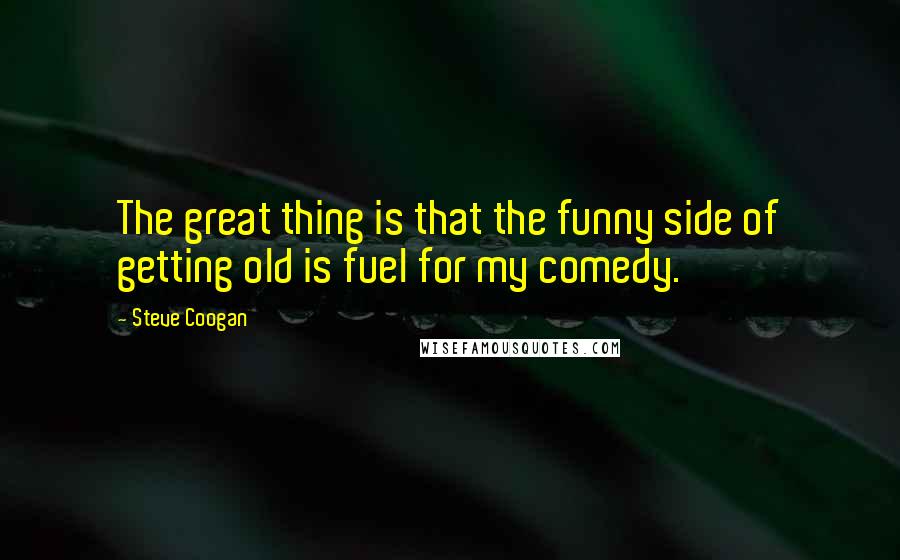 Steve Coogan Quotes: The great thing is that the funny side of getting old is fuel for my comedy.