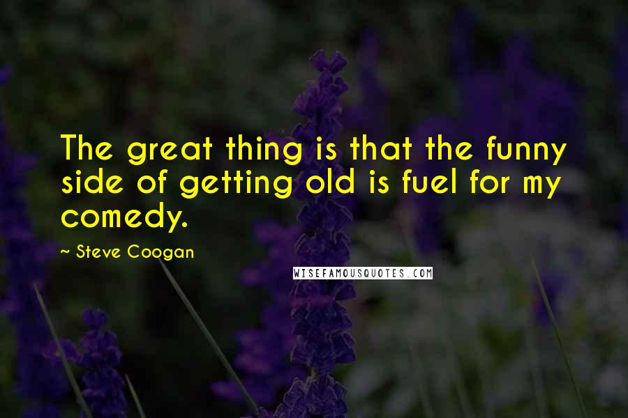 Steve Coogan Quotes: The great thing is that the funny side of getting old is fuel for my comedy.