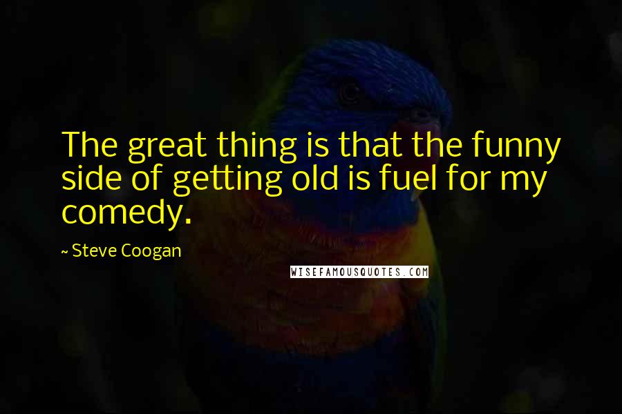 Steve Coogan Quotes: The great thing is that the funny side of getting old is fuel for my comedy.