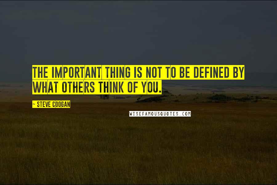 Steve Coogan Quotes: The important thing is not to be defined by what others think of you.