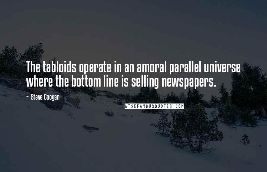 Steve Coogan Quotes: The tabloids operate in an amoral parallel universe where the bottom line is selling newspapers.