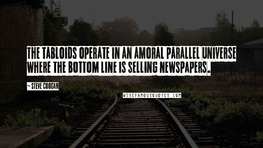 Steve Coogan Quotes: The tabloids operate in an amoral parallel universe where the bottom line is selling newspapers.