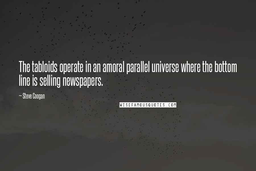 Steve Coogan Quotes: The tabloids operate in an amoral parallel universe where the bottom line is selling newspapers.