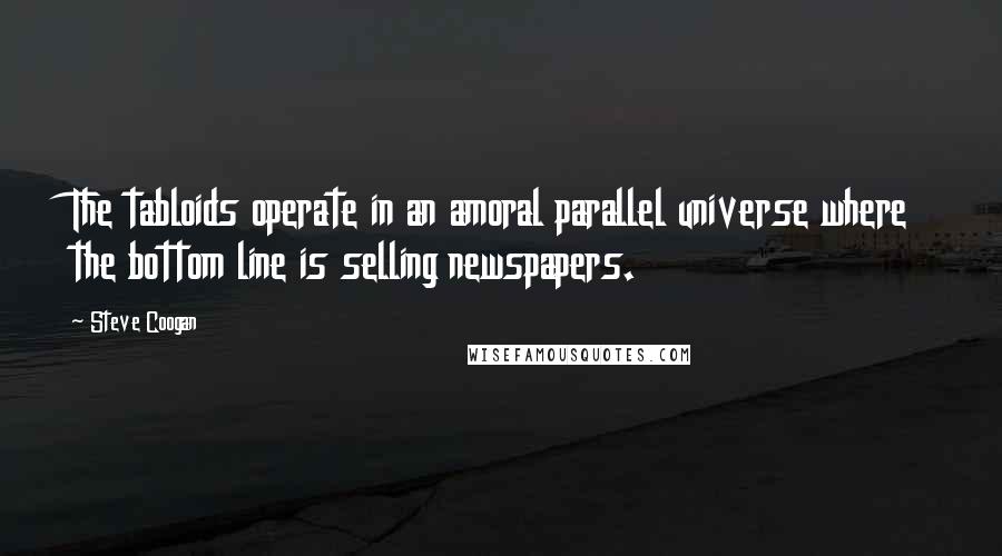 Steve Coogan Quotes: The tabloids operate in an amoral parallel universe where the bottom line is selling newspapers.