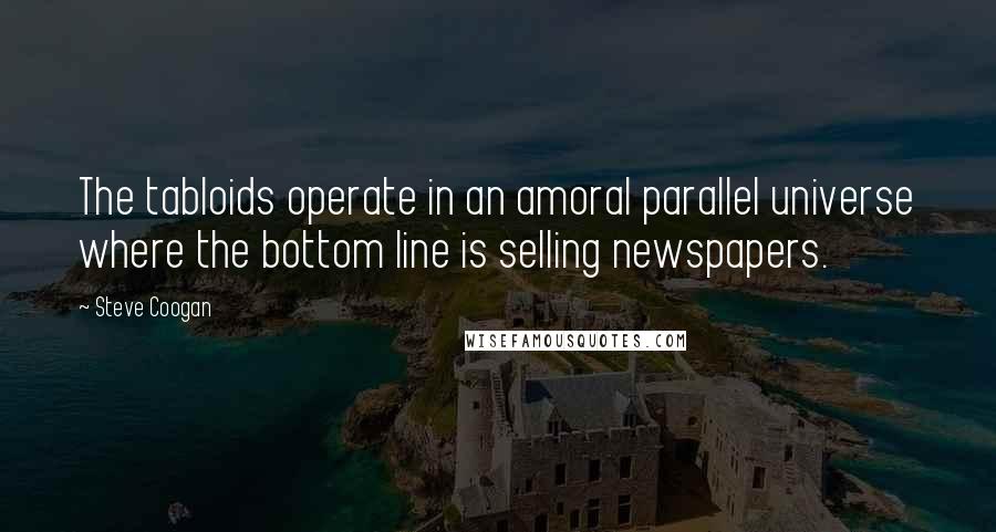 Steve Coogan Quotes: The tabloids operate in an amoral parallel universe where the bottom line is selling newspapers.