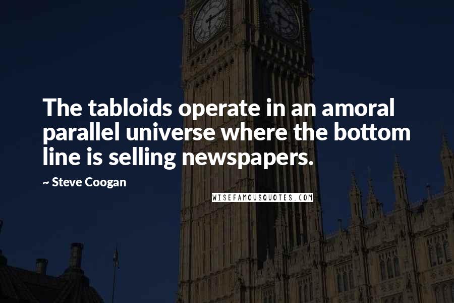 Steve Coogan Quotes: The tabloids operate in an amoral parallel universe where the bottom line is selling newspapers.