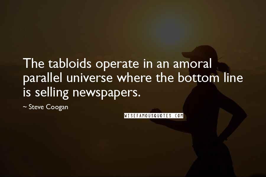 Steve Coogan Quotes: The tabloids operate in an amoral parallel universe where the bottom line is selling newspapers.