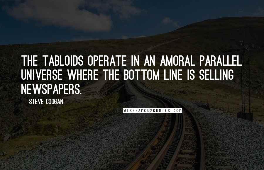 Steve Coogan Quotes: The tabloids operate in an amoral parallel universe where the bottom line is selling newspapers.