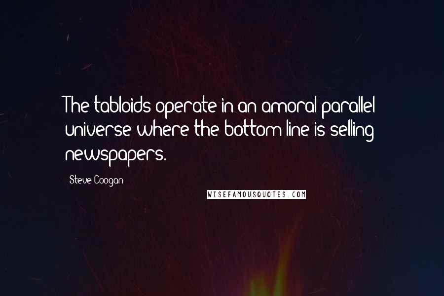 Steve Coogan Quotes: The tabloids operate in an amoral parallel universe where the bottom line is selling newspapers.