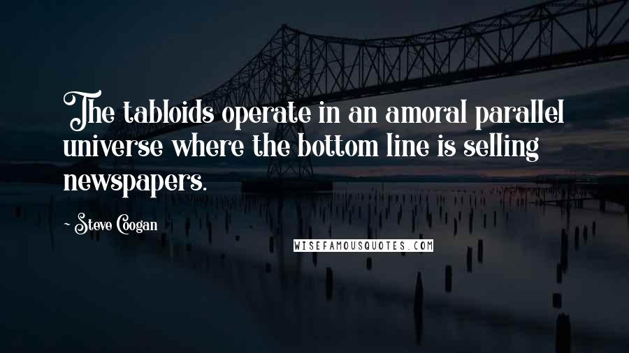 Steve Coogan Quotes: The tabloids operate in an amoral parallel universe where the bottom line is selling newspapers.