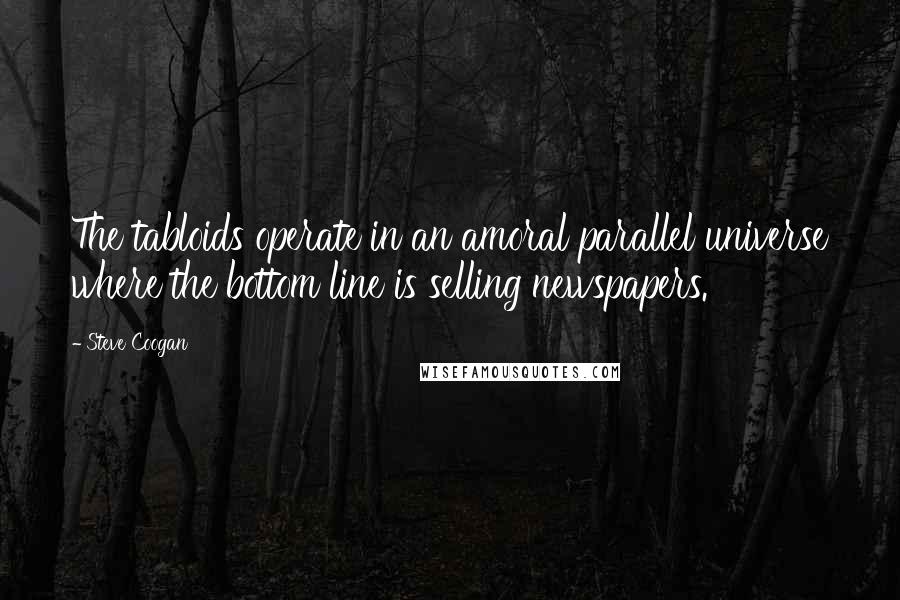 Steve Coogan Quotes: The tabloids operate in an amoral parallel universe where the bottom line is selling newspapers.
