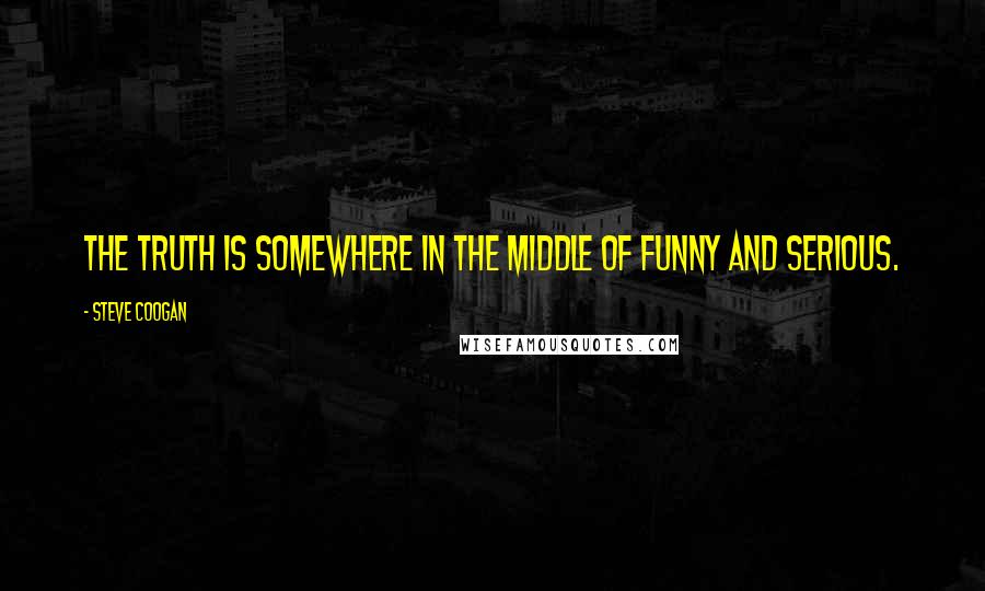 Steve Coogan Quotes: The truth is somewhere in the middle of funny and serious.
