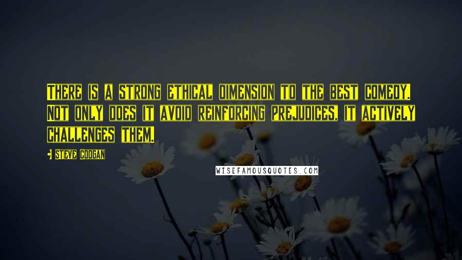 Steve Coogan Quotes: There is a strong ethical dimension to the best comedy. Not only does it avoid reinforcing prejudices, it actively challenges them.