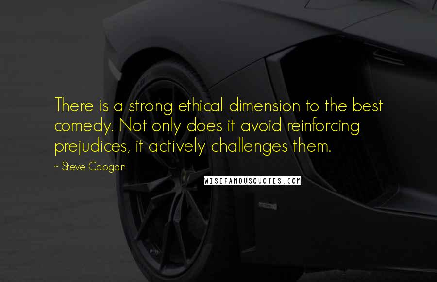 Steve Coogan Quotes: There is a strong ethical dimension to the best comedy. Not only does it avoid reinforcing prejudices, it actively challenges them.