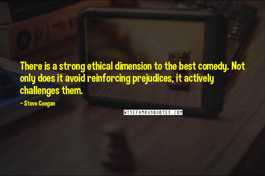 Steve Coogan Quotes: There is a strong ethical dimension to the best comedy. Not only does it avoid reinforcing prejudices, it actively challenges them.