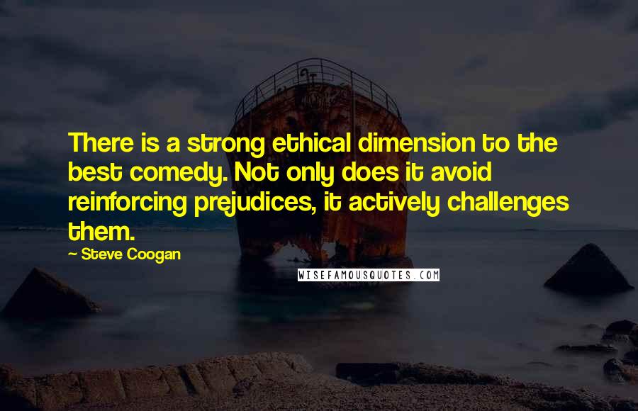 Steve Coogan Quotes: There is a strong ethical dimension to the best comedy. Not only does it avoid reinforcing prejudices, it actively challenges them.