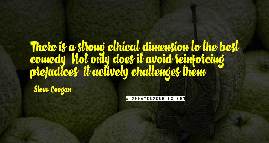 Steve Coogan Quotes: There is a strong ethical dimension to the best comedy. Not only does it avoid reinforcing prejudices, it actively challenges them.