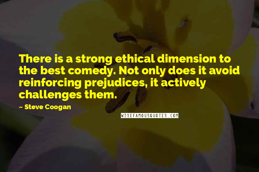 Steve Coogan Quotes: There is a strong ethical dimension to the best comedy. Not only does it avoid reinforcing prejudices, it actively challenges them.