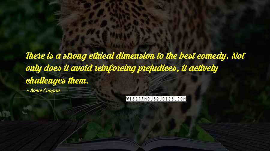 Steve Coogan Quotes: There is a strong ethical dimension to the best comedy. Not only does it avoid reinforcing prejudices, it actively challenges them.