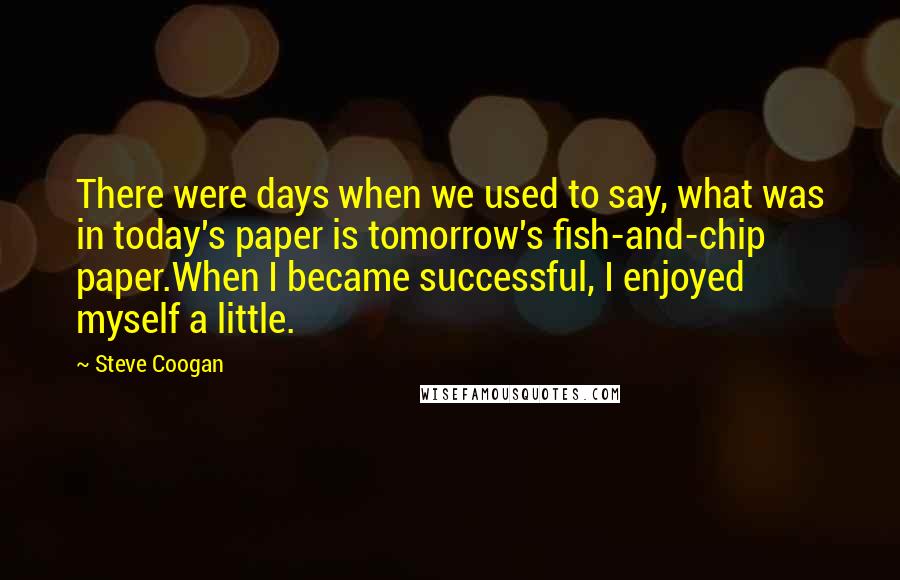 Steve Coogan Quotes: There were days when we used to say, what was in today's paper is tomorrow's fish-and-chip paper.When I became successful, I enjoyed myself a little.