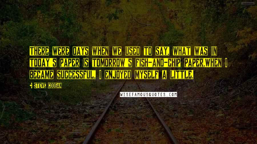 Steve Coogan Quotes: There were days when we used to say, what was in today's paper is tomorrow's fish-and-chip paper.When I became successful, I enjoyed myself a little.