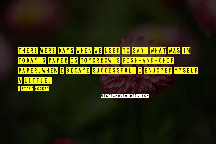 Steve Coogan Quotes: There were days when we used to say, what was in today's paper is tomorrow's fish-and-chip paper.When I became successful, I enjoyed myself a little.