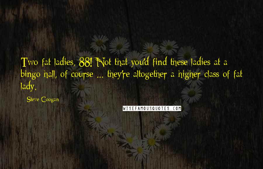 Steve Coogan Quotes: Two fat ladies, 88! Not that you'd find these ladies at a bingo hall, of course ... they're altogether a higher class of fat lady.