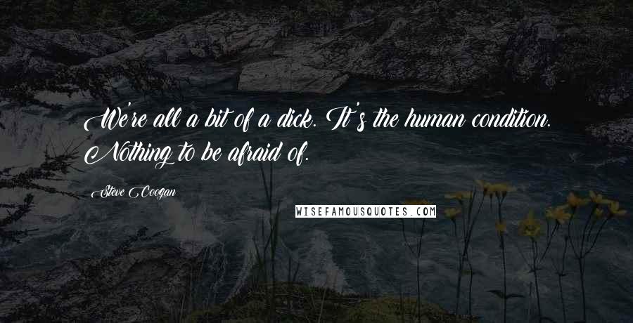 Steve Coogan Quotes: We're all a bit of a dick. It's the human condition. Nothing to be afraid of.