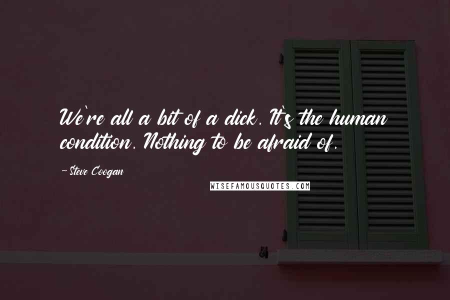 Steve Coogan Quotes: We're all a bit of a dick. It's the human condition. Nothing to be afraid of.