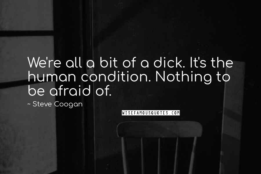 Steve Coogan Quotes: We're all a bit of a dick. It's the human condition. Nothing to be afraid of.