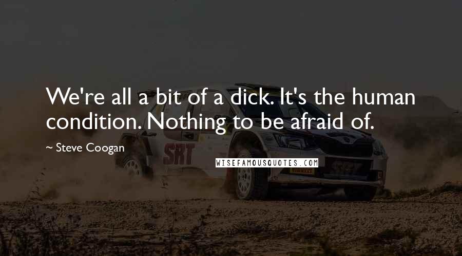 Steve Coogan Quotes: We're all a bit of a dick. It's the human condition. Nothing to be afraid of.