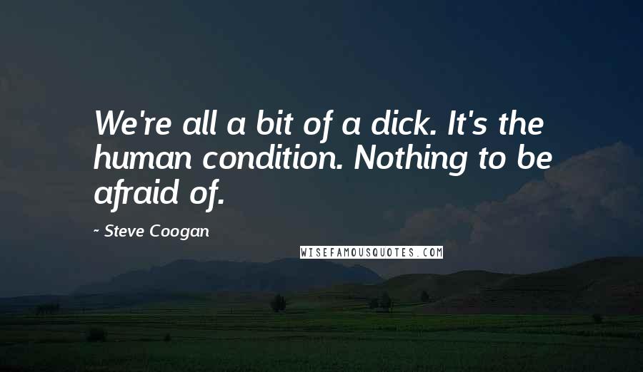 Steve Coogan Quotes: We're all a bit of a dick. It's the human condition. Nothing to be afraid of.