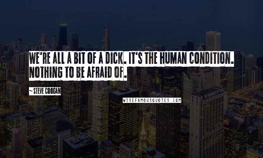 Steve Coogan Quotes: We're all a bit of a dick. It's the human condition. Nothing to be afraid of.