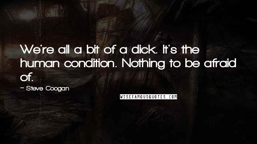 Steve Coogan Quotes: We're all a bit of a dick. It's the human condition. Nothing to be afraid of.